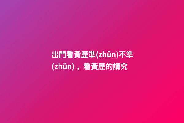 出門看黃歷準(zhǔn)不準(zhǔn)，看黃歷的講究